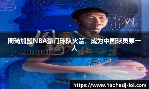 周琦加盟NBA豪门球队火箭，成为中国球员第一人